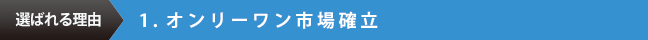 選ばれる理由　1.オンリーワン市場確立