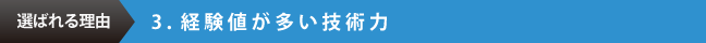 選ばれる理由　3.経験値が多い技術力