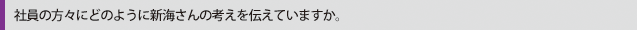 社員の方々にどのように新海さんの考えを伝えていますか。